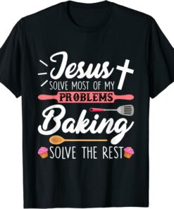 Jesus Solve Most Of My Problems Baking Solve The Rest T Shirt
