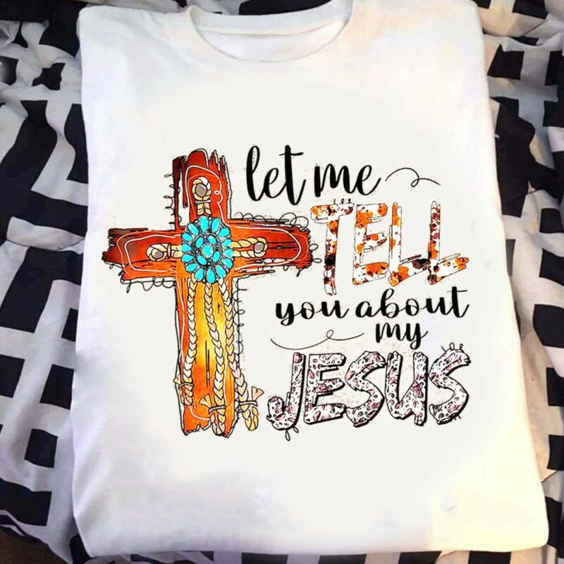 Let Me Tell You About My Jesus Shirt Art Cross Christian T Shirt